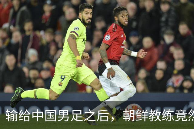 输给中国男足之后，朝鲜教练竟然说了一句比赢球更让人意外的话，格局不一般